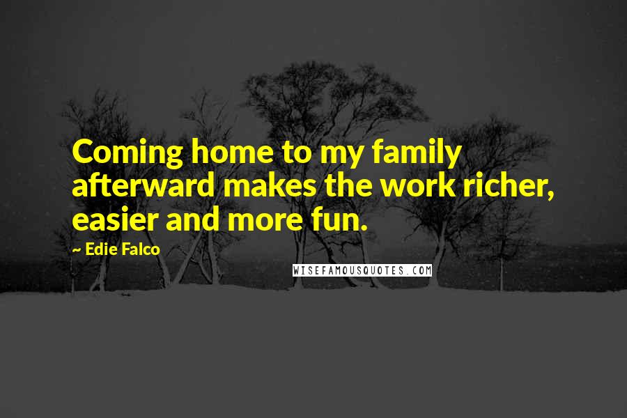 Edie Falco Quotes: Coming home to my family afterward makes the work richer, easier and more fun.