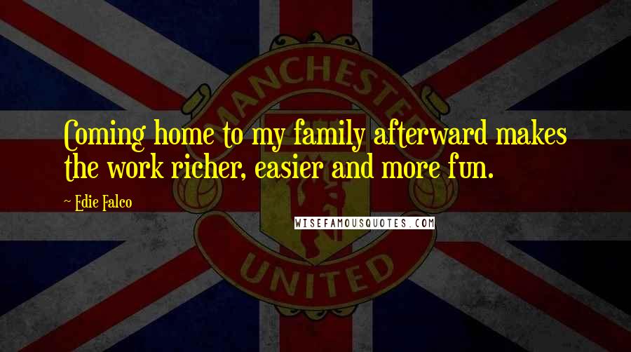 Edie Falco Quotes: Coming home to my family afterward makes the work richer, easier and more fun.