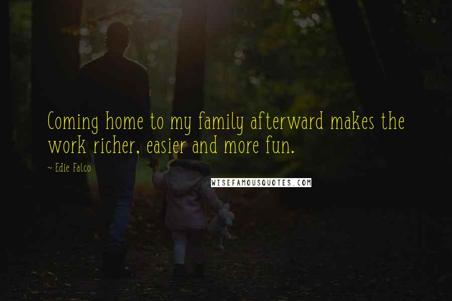 Edie Falco Quotes: Coming home to my family afterward makes the work richer, easier and more fun.