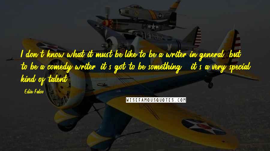 Edie Falco Quotes: I don't know what it must be like to be a writer in general, but to be a comedy writer, it's got to be something - it's a very special kind of talent.