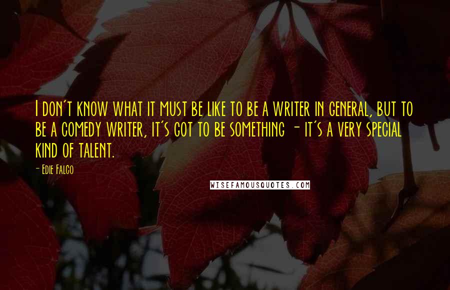 Edie Falco Quotes: I don't know what it must be like to be a writer in general, but to be a comedy writer, it's got to be something - it's a very special kind of talent.