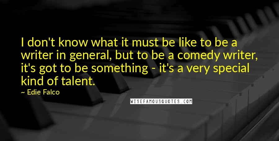 Edie Falco Quotes: I don't know what it must be like to be a writer in general, but to be a comedy writer, it's got to be something - it's a very special kind of talent.