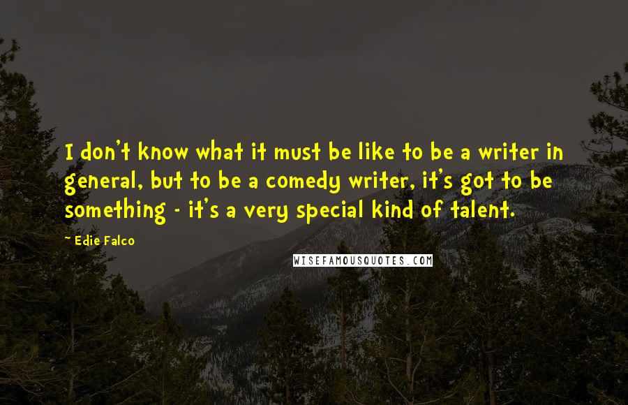 Edie Falco Quotes: I don't know what it must be like to be a writer in general, but to be a comedy writer, it's got to be something - it's a very special kind of talent.