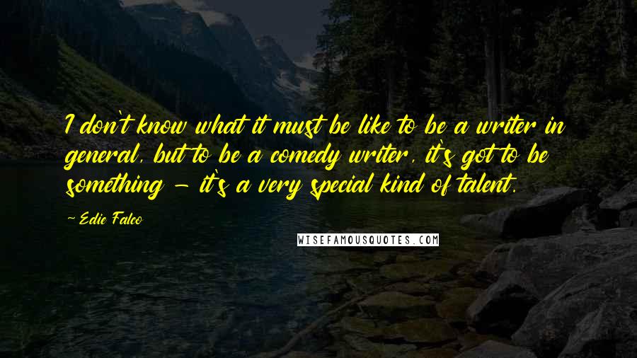 Edie Falco Quotes: I don't know what it must be like to be a writer in general, but to be a comedy writer, it's got to be something - it's a very special kind of talent.