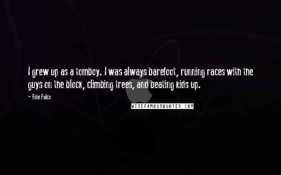 Edie Falco Quotes: I grew up as a tomboy. I was always barefoot, running races with the guys on the block, climbing trees, and beating kids up.