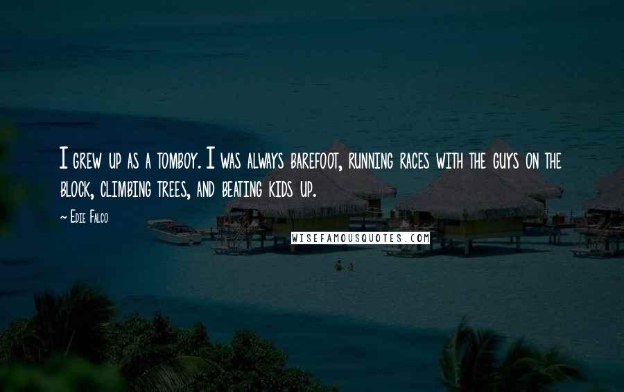 Edie Falco Quotes: I grew up as a tomboy. I was always barefoot, running races with the guys on the block, climbing trees, and beating kids up.