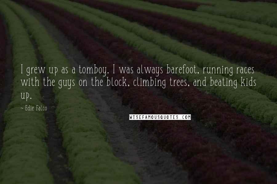 Edie Falco Quotes: I grew up as a tomboy. I was always barefoot, running races with the guys on the block, climbing trees, and beating kids up.