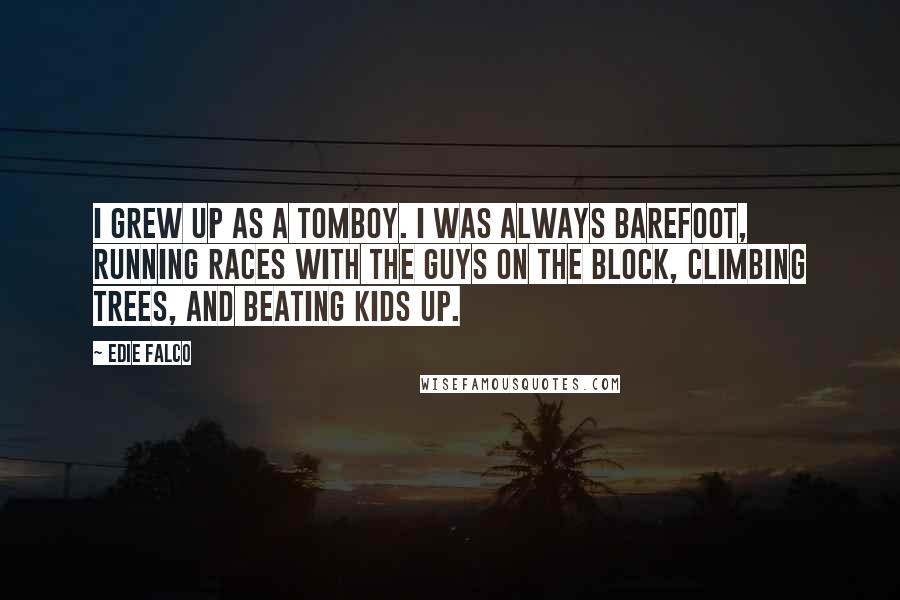 Edie Falco Quotes: I grew up as a tomboy. I was always barefoot, running races with the guys on the block, climbing trees, and beating kids up.