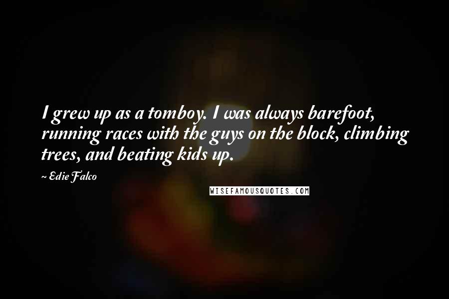 Edie Falco Quotes: I grew up as a tomboy. I was always barefoot, running races with the guys on the block, climbing trees, and beating kids up.