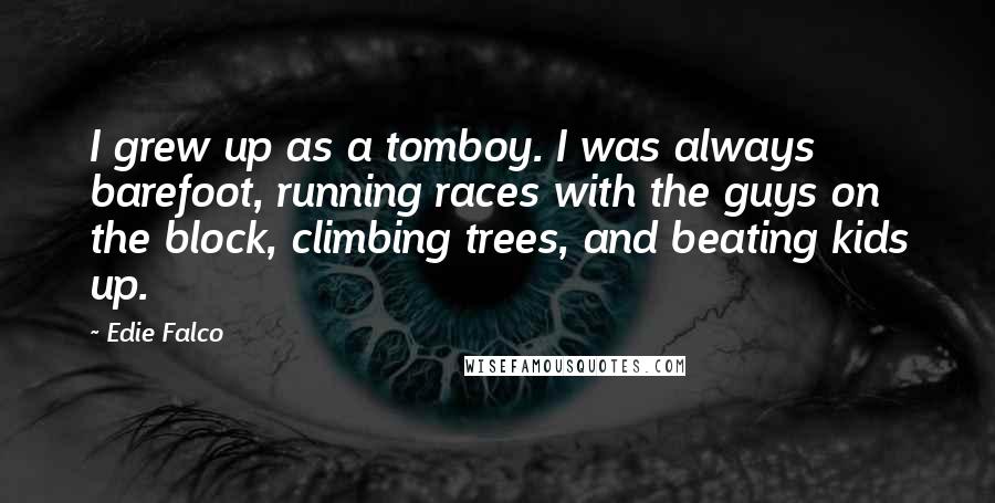 Edie Falco Quotes: I grew up as a tomboy. I was always barefoot, running races with the guys on the block, climbing trees, and beating kids up.