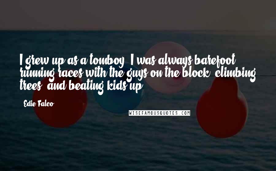 Edie Falco Quotes: I grew up as a tomboy. I was always barefoot, running races with the guys on the block, climbing trees, and beating kids up.