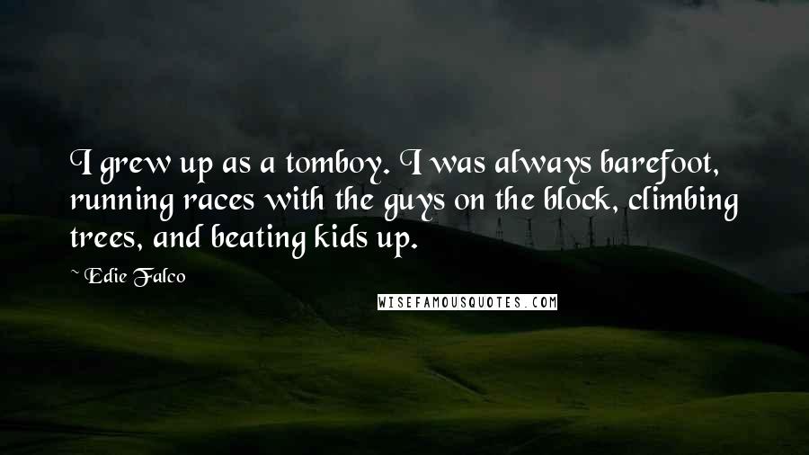 Edie Falco Quotes: I grew up as a tomboy. I was always barefoot, running races with the guys on the block, climbing trees, and beating kids up.