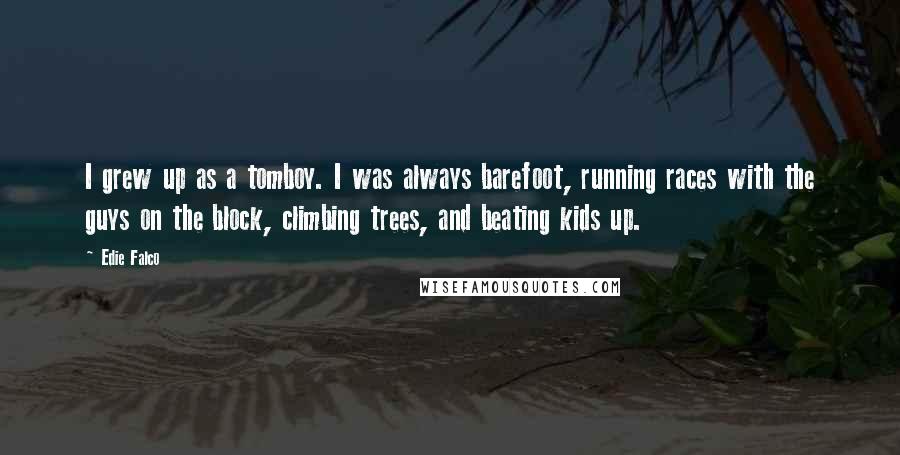 Edie Falco Quotes: I grew up as a tomboy. I was always barefoot, running races with the guys on the block, climbing trees, and beating kids up.