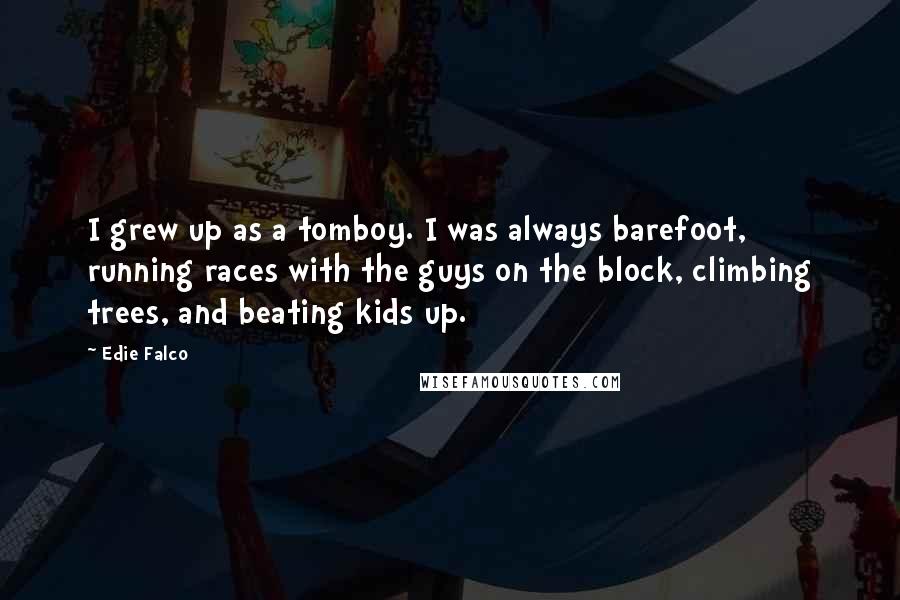 Edie Falco Quotes: I grew up as a tomboy. I was always barefoot, running races with the guys on the block, climbing trees, and beating kids up.