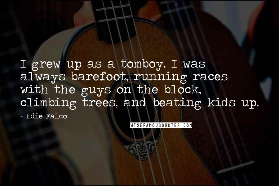 Edie Falco Quotes: I grew up as a tomboy. I was always barefoot, running races with the guys on the block, climbing trees, and beating kids up.