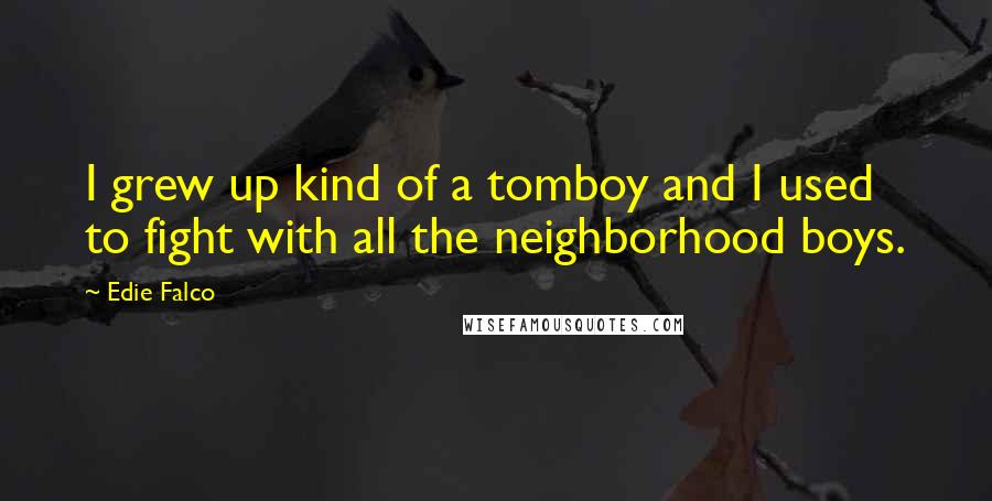 Edie Falco Quotes: I grew up kind of a tomboy and I used to fight with all the neighborhood boys.