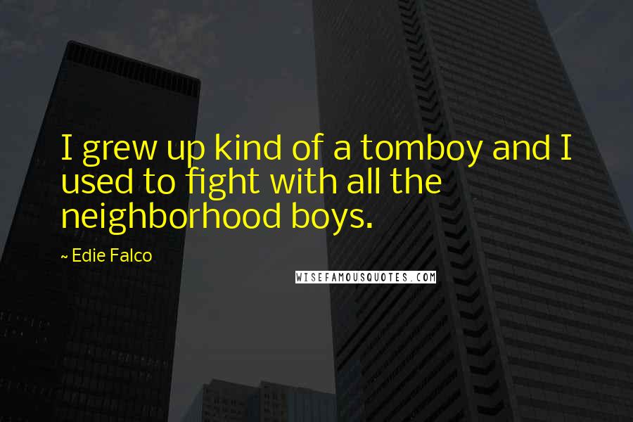 Edie Falco Quotes: I grew up kind of a tomboy and I used to fight with all the neighborhood boys.