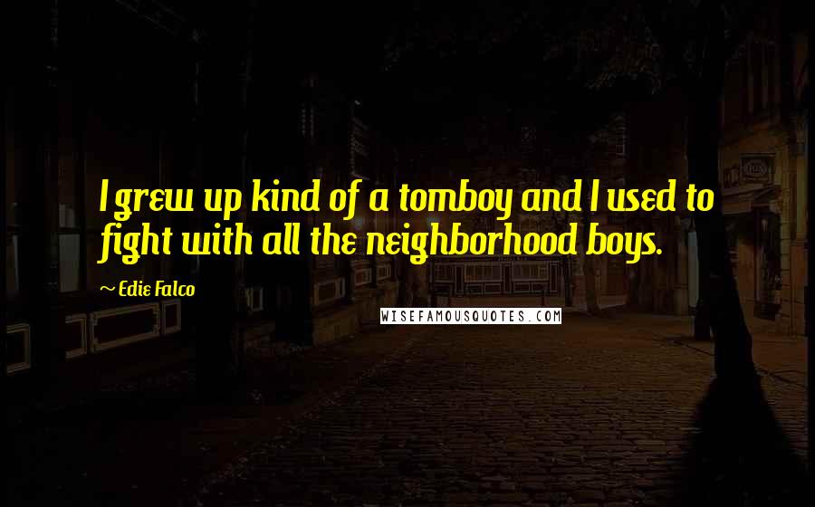 Edie Falco Quotes: I grew up kind of a tomboy and I used to fight with all the neighborhood boys.