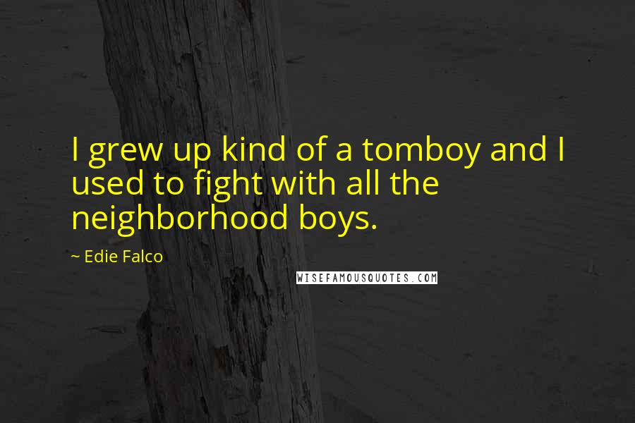 Edie Falco Quotes: I grew up kind of a tomboy and I used to fight with all the neighborhood boys.