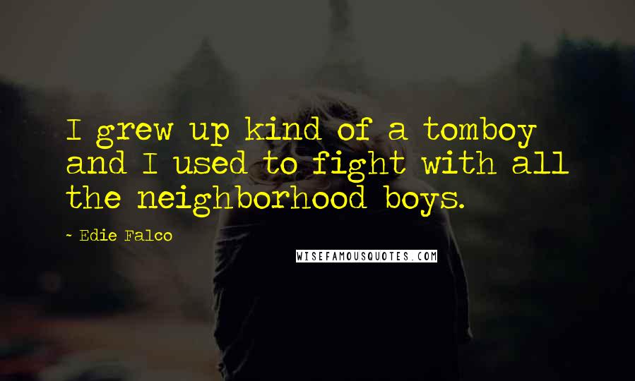 Edie Falco Quotes: I grew up kind of a tomboy and I used to fight with all the neighborhood boys.
