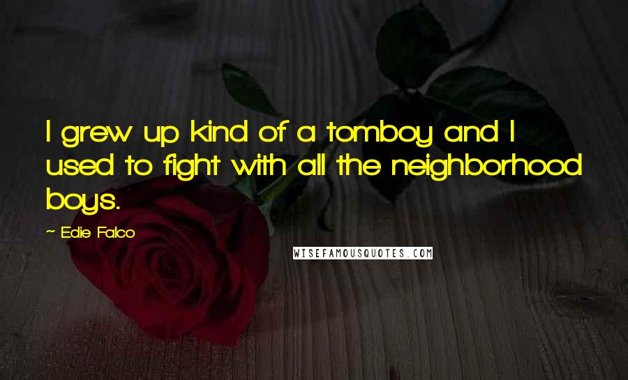 Edie Falco Quotes: I grew up kind of a tomboy and I used to fight with all the neighborhood boys.