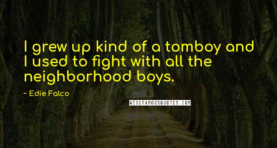 Edie Falco Quotes: I grew up kind of a tomboy and I used to fight with all the neighborhood boys.