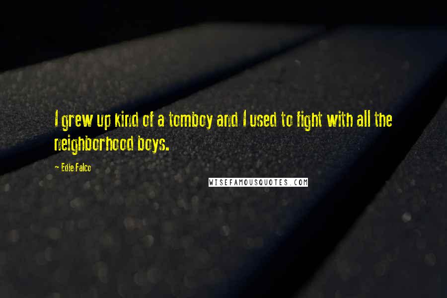 Edie Falco Quotes: I grew up kind of a tomboy and I used to fight with all the neighborhood boys.