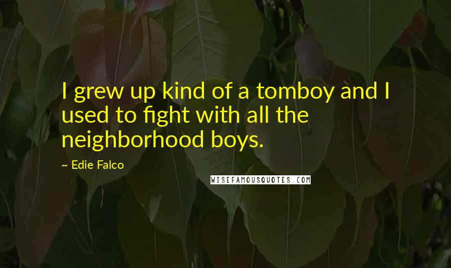 Edie Falco Quotes: I grew up kind of a tomboy and I used to fight with all the neighborhood boys.