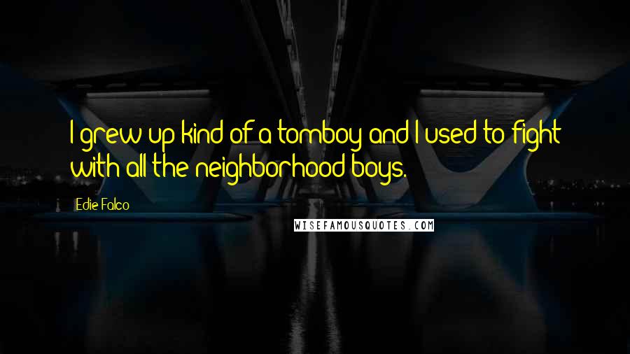 Edie Falco Quotes: I grew up kind of a tomboy and I used to fight with all the neighborhood boys.