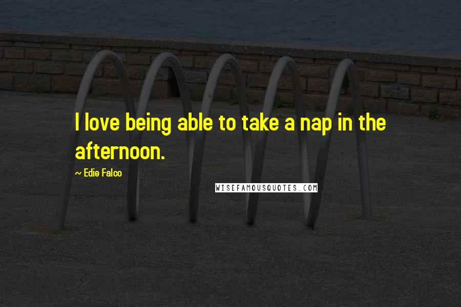 Edie Falco Quotes: I love being able to take a nap in the afternoon.