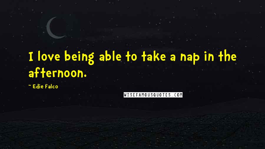 Edie Falco Quotes: I love being able to take a nap in the afternoon.