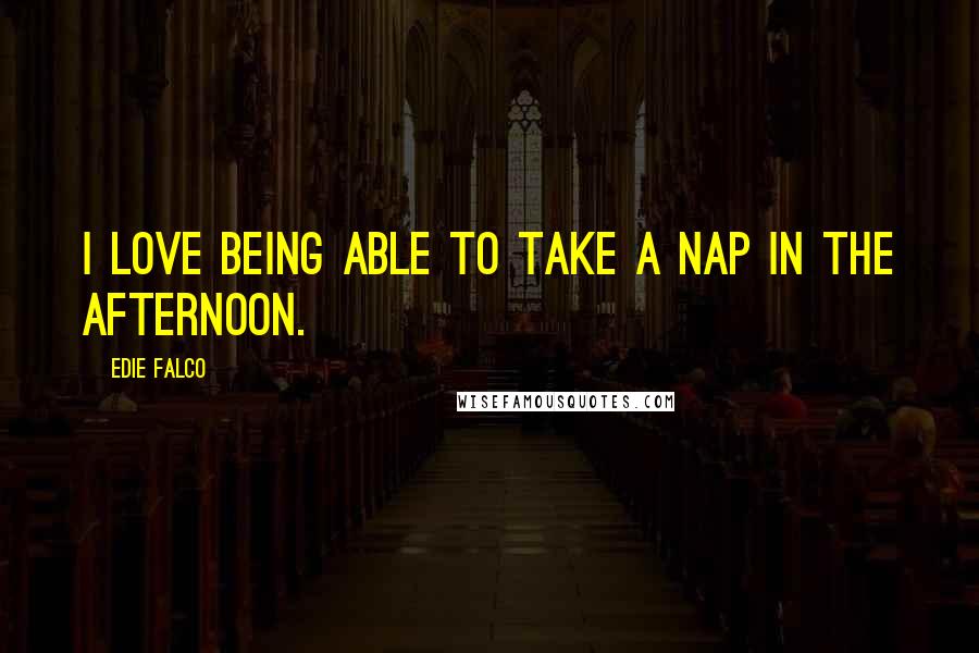 Edie Falco Quotes: I love being able to take a nap in the afternoon.