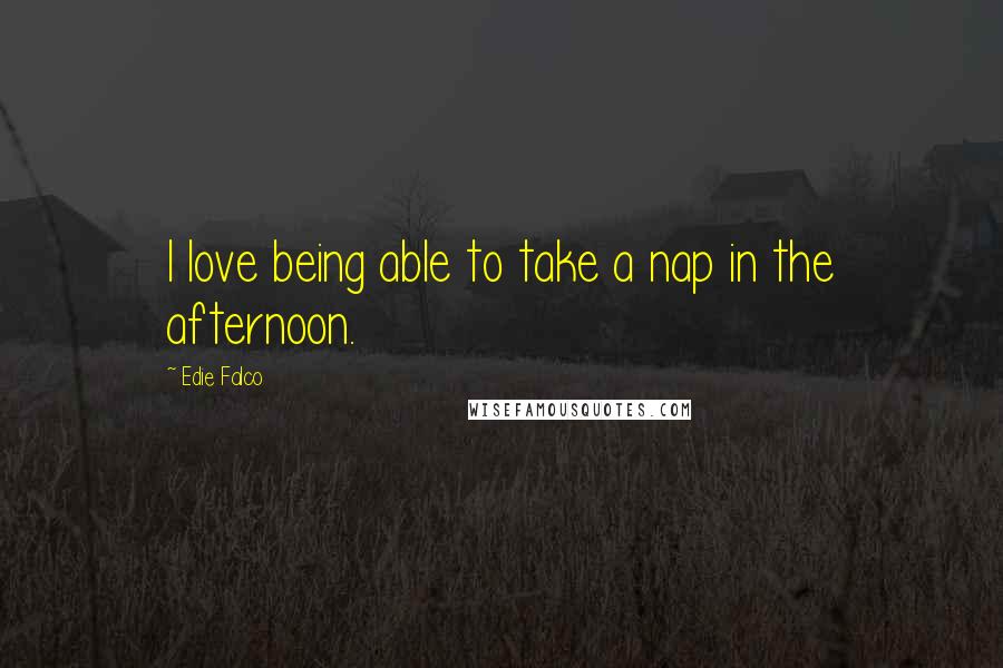 Edie Falco Quotes: I love being able to take a nap in the afternoon.