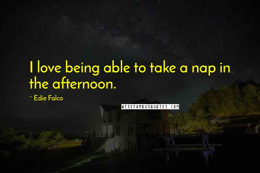 Edie Falco Quotes: I love being able to take a nap in the afternoon.