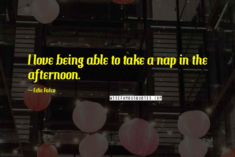 Edie Falco Quotes: I love being able to take a nap in the afternoon.