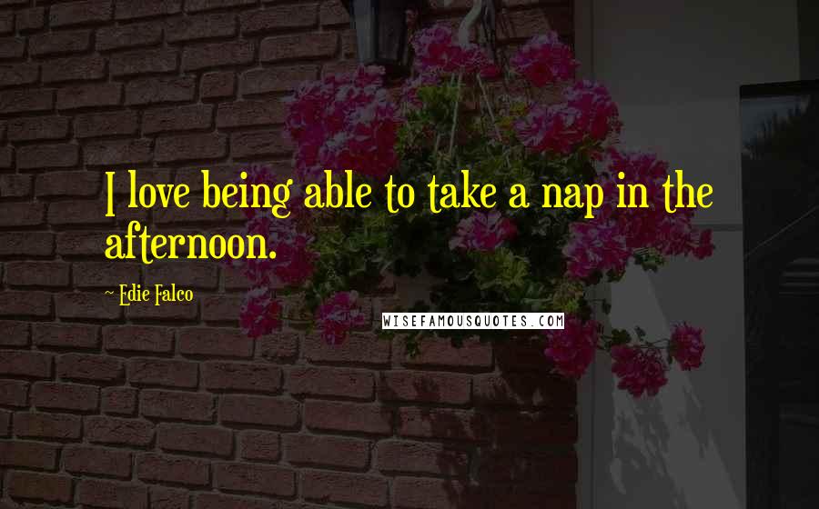Edie Falco Quotes: I love being able to take a nap in the afternoon.
