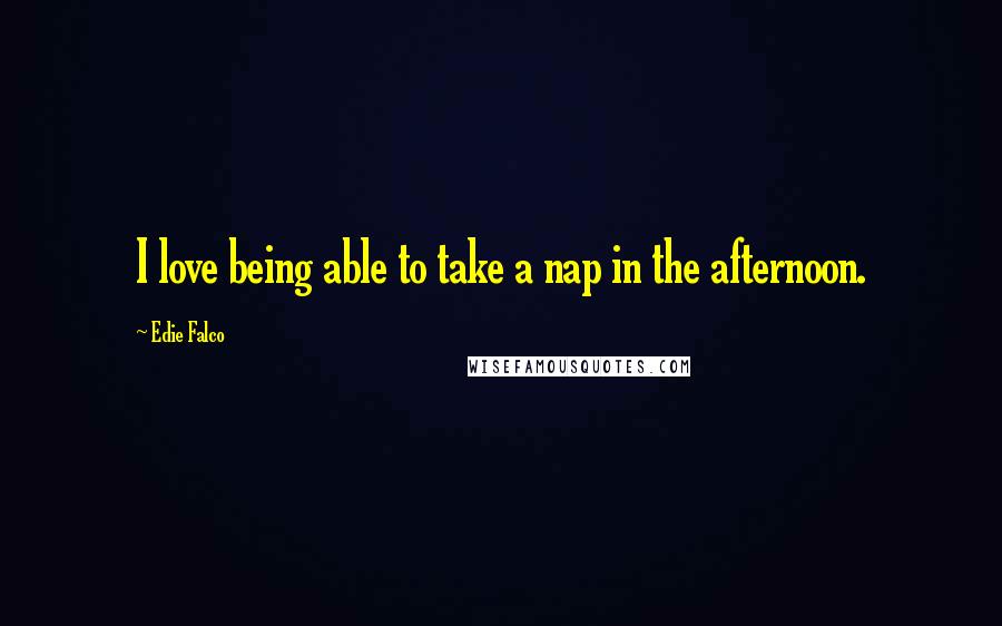 Edie Falco Quotes: I love being able to take a nap in the afternoon.