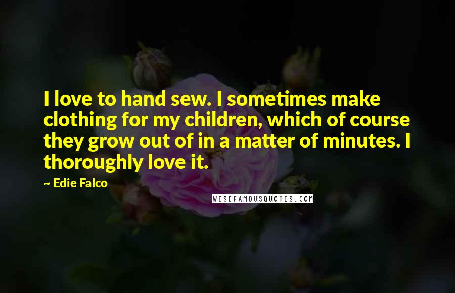 Edie Falco Quotes: I love to hand sew. I sometimes make clothing for my children, which of course they grow out of in a matter of minutes. I thoroughly love it.