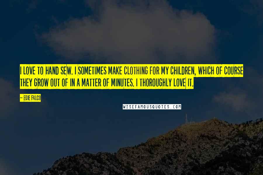 Edie Falco Quotes: I love to hand sew. I sometimes make clothing for my children, which of course they grow out of in a matter of minutes. I thoroughly love it.