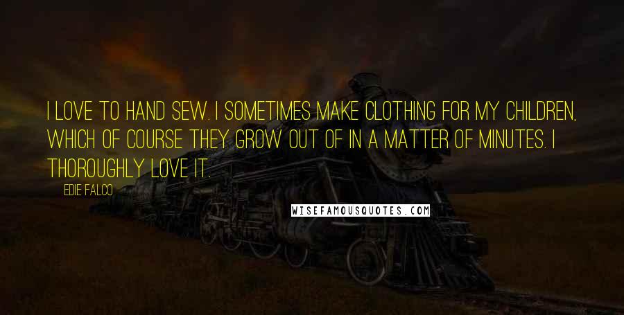 Edie Falco Quotes: I love to hand sew. I sometimes make clothing for my children, which of course they grow out of in a matter of minutes. I thoroughly love it.