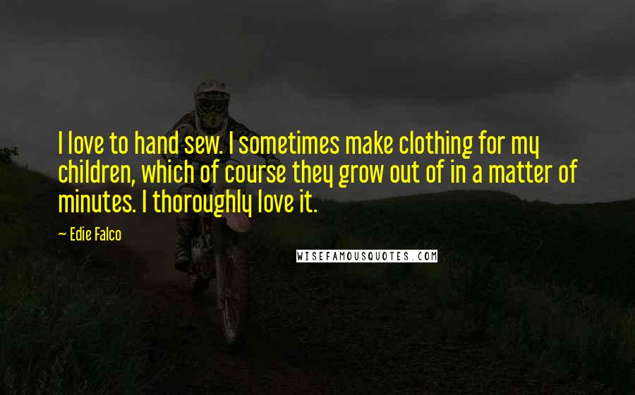 Edie Falco Quotes: I love to hand sew. I sometimes make clothing for my children, which of course they grow out of in a matter of minutes. I thoroughly love it.