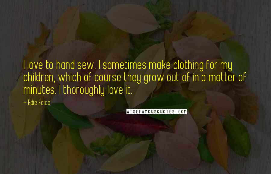 Edie Falco Quotes: I love to hand sew. I sometimes make clothing for my children, which of course they grow out of in a matter of minutes. I thoroughly love it.