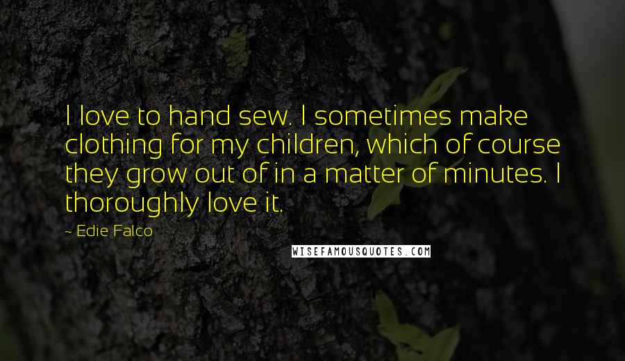 Edie Falco Quotes: I love to hand sew. I sometimes make clothing for my children, which of course they grow out of in a matter of minutes. I thoroughly love it.