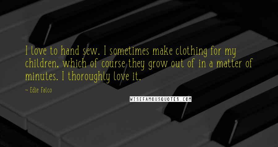 Edie Falco Quotes: I love to hand sew. I sometimes make clothing for my children, which of course they grow out of in a matter of minutes. I thoroughly love it.