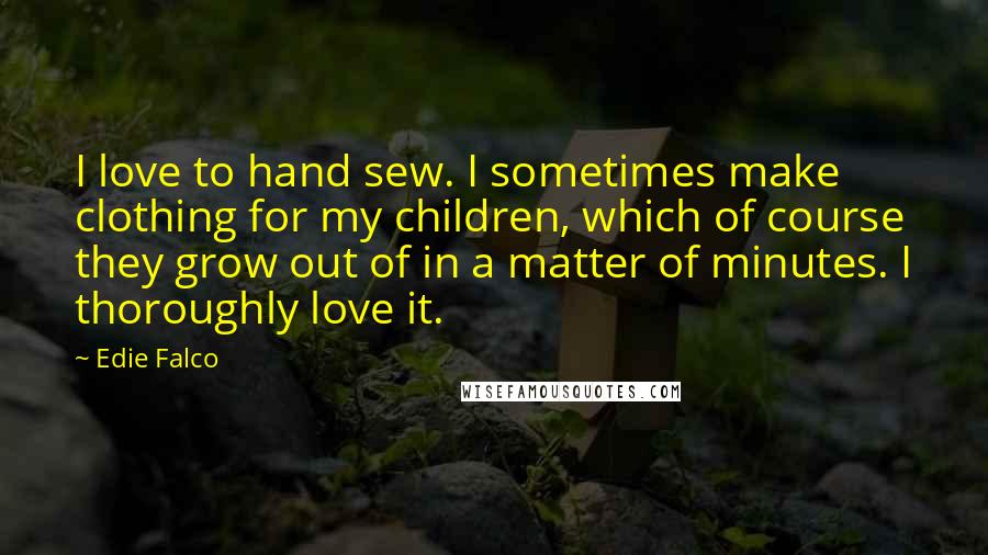 Edie Falco Quotes: I love to hand sew. I sometimes make clothing for my children, which of course they grow out of in a matter of minutes. I thoroughly love it.