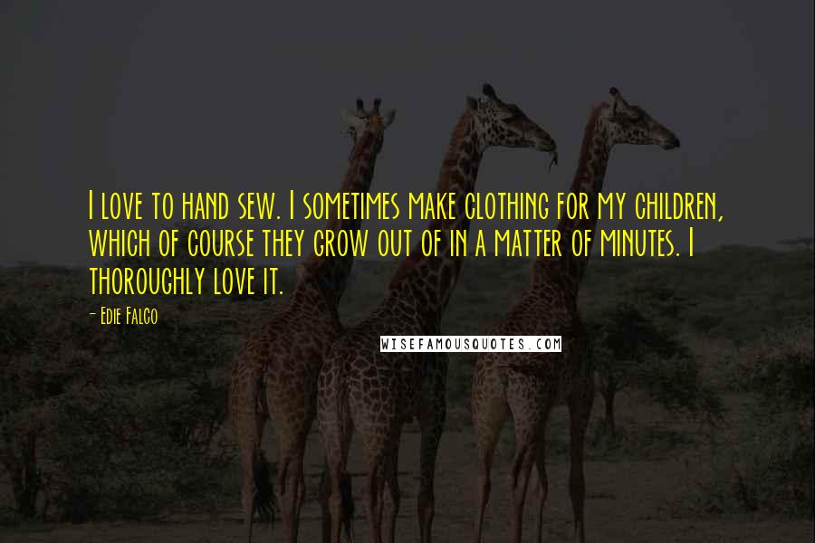 Edie Falco Quotes: I love to hand sew. I sometimes make clothing for my children, which of course they grow out of in a matter of minutes. I thoroughly love it.