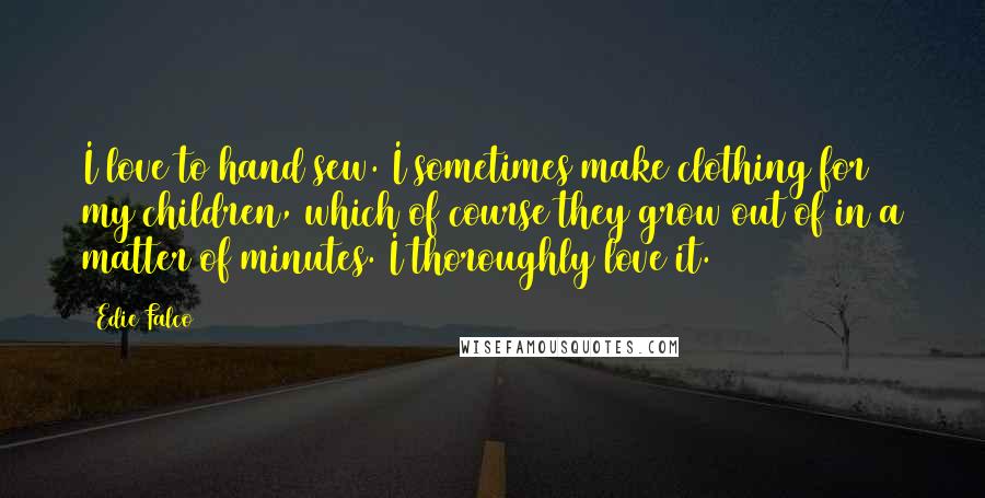 Edie Falco Quotes: I love to hand sew. I sometimes make clothing for my children, which of course they grow out of in a matter of minutes. I thoroughly love it.