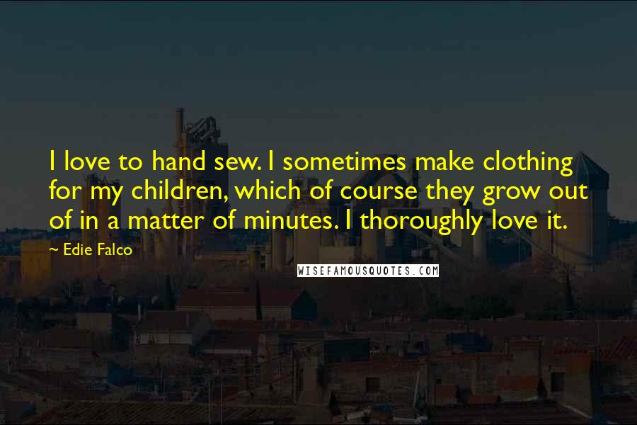 Edie Falco Quotes: I love to hand sew. I sometimes make clothing for my children, which of course they grow out of in a matter of minutes. I thoroughly love it.