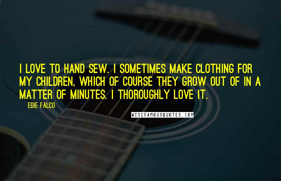 Edie Falco Quotes: I love to hand sew. I sometimes make clothing for my children, which of course they grow out of in a matter of minutes. I thoroughly love it.