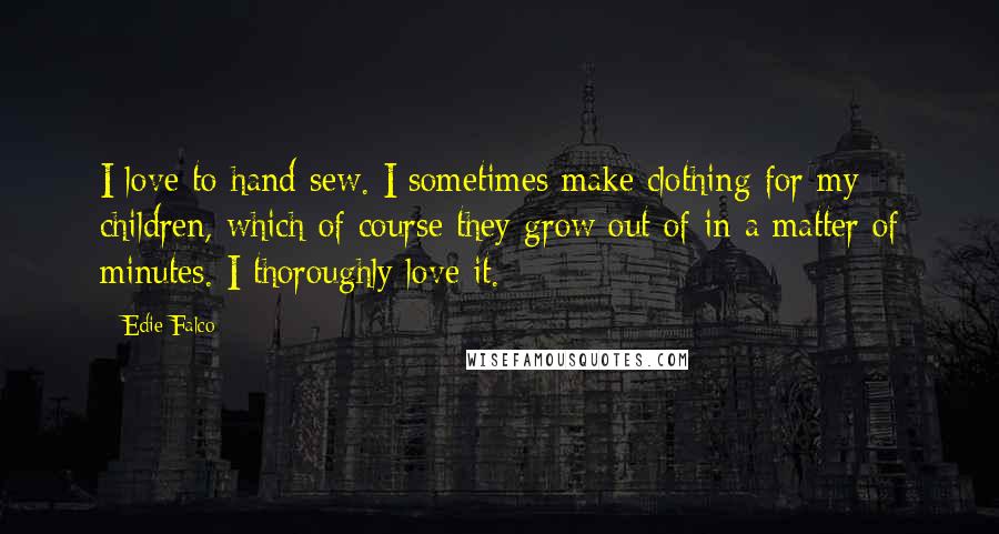 Edie Falco Quotes: I love to hand sew. I sometimes make clothing for my children, which of course they grow out of in a matter of minutes. I thoroughly love it.